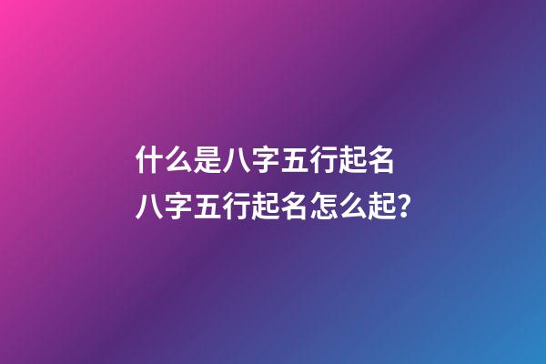 什么是八字五行起名 八字五行起名怎么起？